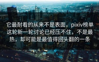 它最耐看的从来不是表面，pixiv榜单这轮新一轮讨论已经压不住，不是最热，却可能是最值得回头翻的一条
