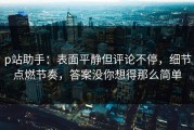 p站助手：表面平静但评论不停，细节点燃节奏，答案没你想得那么简单