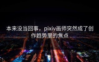 本来没当回事，pixiv画师突然成了创作趋势里的焦点