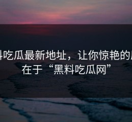 黑料吃瓜最新地址，让你惊艳的原因在于“黑料吃瓜网”