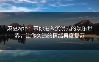 麻豆app：带你进入沉浸式的娱乐世界，让你久违的情绪再度复苏