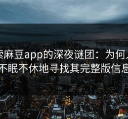 探索麻豆app的深夜谜团：为何人们不眠不休地寻找其完整版信息