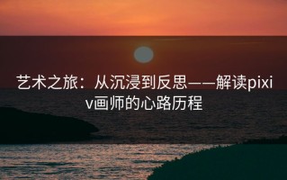 艺术之旅：从沉浸到反思——解读pixiv画师的心路历程