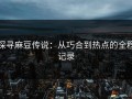 探寻麻豆传说：从巧合到热点的全程记录