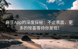 麻豆App的深度探秘：不止表面，更多的惊喜等待你发现！