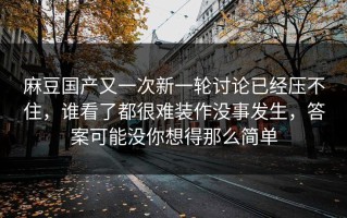 麻豆国产又一次新一轮讨论已经压不住，谁看了都很难装作没事发生，答案可能没你想得那么简单