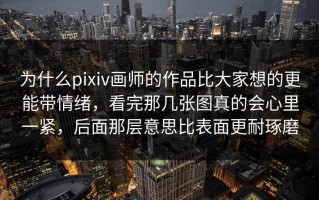为什么pixiv画师的作品比大家想的更能带情绪，看完那几张图真的会心里一紧，后面那层意思比表面更耐琢磨