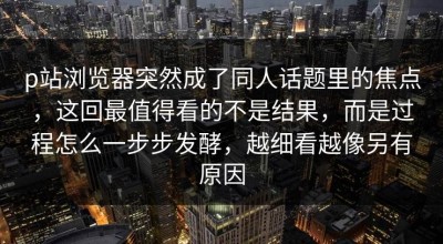 p站浏览器突然成了同人话题里的焦点，这回最值得看的不是结果，而是过程怎么一步步发酵，越细看越像另有原因