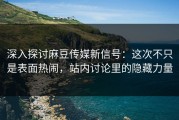 深入探讨麻豆传媒新信号：这次不只是表面热闹，站内讨论里的隐藏力量