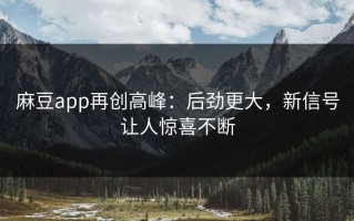 麻豆app再创高峰：后劲更大，新信号让人惊喜不断