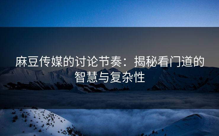 麻豆传媒的讨论节奏：揭秘看门道的智慧与复杂性-第1张图片-p站影视站 | p站镜像热门视频