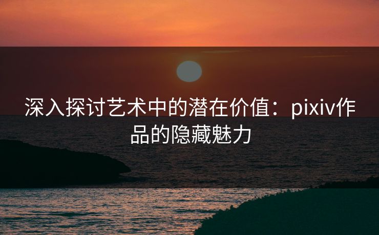 深入探讨艺术中的潜在价值：pixiv作品的隐藏魅力-第1张图片-p站影视站 | p站镜像热门视频