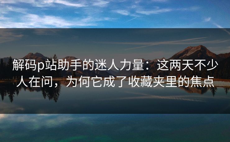 解码p站助手的迷人力量:这两天不少人在问,为何它成了收藏夹里的焦点-第1张图片-p站影视站 | p站镜像热门视频 解码p站助手的迷人力量:这两天不少人在问,为何它成了收藏夹里的焦点-第1张图片-p站影视站 | p站镜像热门视频