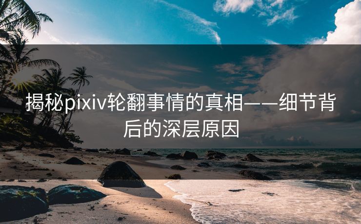 揭秘pixiv轮翻事情的真相——细节背后的深层原因-第1张图片-p站影视站 | p站镜像热门视频 揭秘pixiv轮翻事情的真相——细节背后的深层原因-第1张图片-p站影视站 | p站镜像热门视频