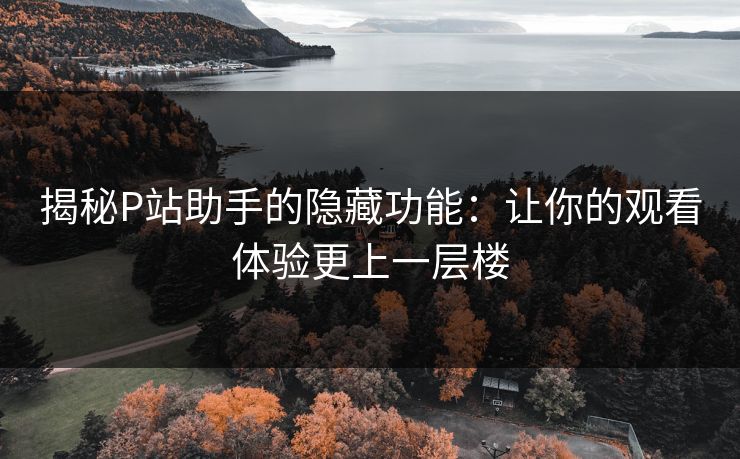 揭秘P站助手的隐藏功能:让你的观看体验更上一层楼-第1张图片-p站影视站 | p站镜像热门视频 揭秘P站助手的隐藏功能:让你的观看体验更上一层楼-第1张图片-p站影视站 | p站镜像热门视频