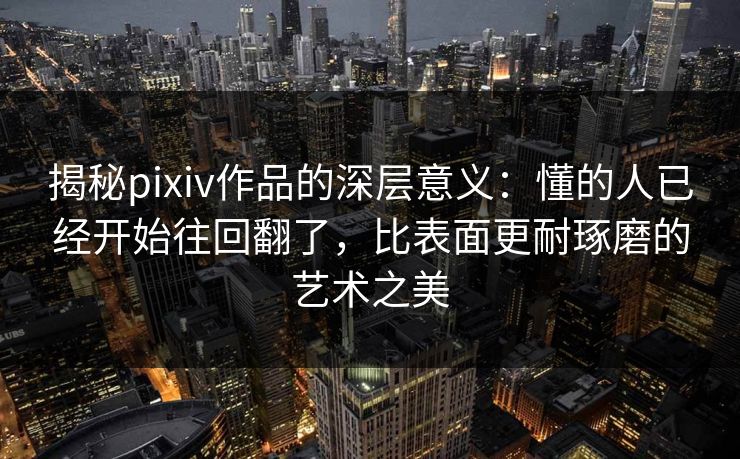 揭秘pixiv作品的深层意义:懂的人已经开始往回翻了,比表面更耐琢磨的艺术之美-第1张图片-p站影视站 | p站镜像热门视频 揭秘pixiv作品的深层意义:懂的人已经开始往回翻了,比表面更耐琢磨的艺术之美-第1张图片-p站影视站 | p站镜像热门视频