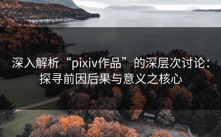 深入解析“pixiv作品”的深层次讨论:探寻前因后果与意义之核心-第1张图片-p站影视站 | p站镜像热门视频 深入解析“pixiv作品”的深层次讨论:探寻前因后果与意义之核心-第1张图片-p站影视站 | p站镜像热门视频
