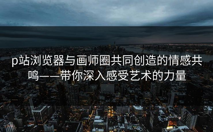p站浏览器与画师圈共同创造的情感共鸣——带你深入感受艺术的力量-第1张图片-p站影视站 | p站镜像热门视频 p站浏览器与画师圈共同创造的情感共鸣——带你深入感受艺术的力量-第1张图片-p站影视站 | p站镜像热门视频
