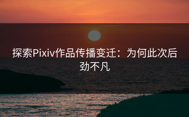探索Pixiv作品传播变迁：为何此次后劲不凡-第1张图片-p站影视站 | p站镜像热门视频