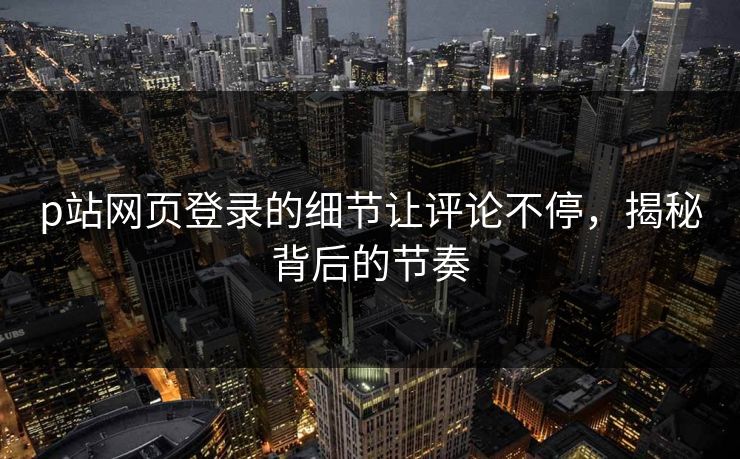 p站网页登录的细节让评论不停,揭秘背后的节奏-第1张图片-p站影视站 | p站镜像热门视频 p站网页登录的细节让评论不停,揭秘背后的节奏-第1张图片-p站影视站 | p站镜像热门视频