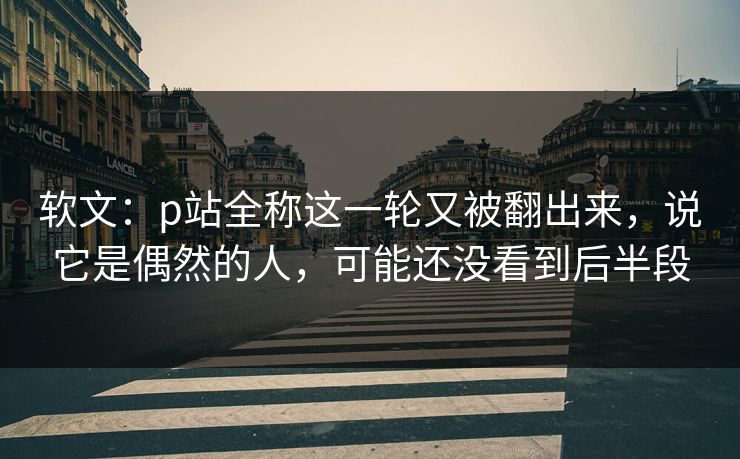 软文：p站全称这一轮又被翻出来，说它是偶然的人，可能还没看到后半段-第1张图片-p站影视站 | p站镜像热门视频