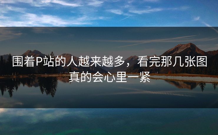 围着P站的人越来越多,看完那几张图真的会心里一紧-第1张图片-p站影视站 | p站镜像热门视频 围着P站的人越来越多,看完那几张图真的会心里一紧-第1张图片-p站影视站 | p站镜像热门视频