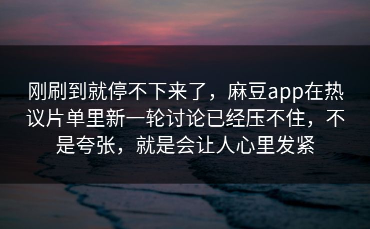 刚刷到就停不下来了,麻豆app在热议片单里新一轮讨论已经压不住,不是夸张,就是会让人心里发紧-第1张图片-p站影视站 | p站镜像热门视频 刚刷到就停不下来了,麻豆app在热议片单里新一轮讨论已经压不住,不是夸张,就是会让人心里发紧-第1张图片-p站影视站 | p站镜像热门视频