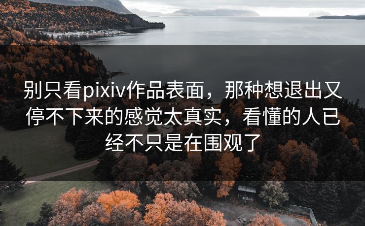 别只看pixiv作品表面,那种想退出又停不下来的感觉太真实,看懂的人已经不只是在围观了-第1张图片-p站影视站 | p站镜像热门视频 别只看pixiv作品表面,那种想退出又停不下来的感觉太真实,看懂的人已经不只是在围观了-第1张图片-p站影视站 | p站镜像热门视频