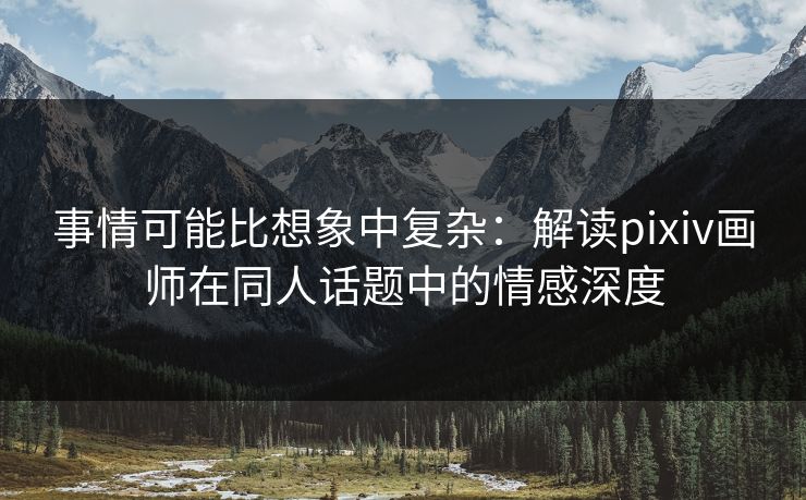 事情可能比想象中复杂:解读pixiv画师在同人话题中的情感深度-第1张图片-p站影视站 | p站镜像热门视频 事情可能比想象中复杂:解读pixiv画师在同人话题中的情感深度-第1张图片-p站影视站 | p站镜像热门视频