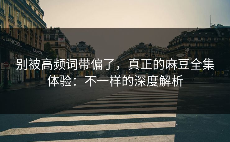 别被高频词带偏了,真正的麻豆全集体验:不一样的深度解析-第1张图片-p站影视站 | p站镜像热门视频 别被高频词带偏了,真正的麻豆全集体验:不一样的深度解析-第1张图片-p站影视站 | p站镜像热门视频