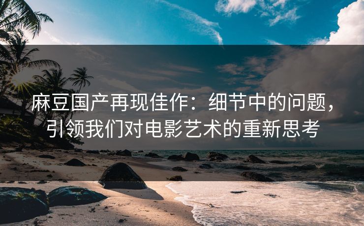 麻豆国产再现佳作:细节中的问题,引领我们对电影艺术的重新思考-第1张图片-p站影视站 | p站镜像热门视频 麻豆国产再现佳作:细节中的问题,引领我们对电影艺术的重新思考-第1张图片-p站影视站 | p站镜像热门视频