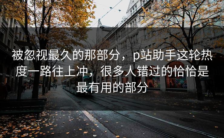 被忽视最久的那部分，p站助手这轮热度一路往上冲，很多人错过的恰恰是最有用的部分-第1张图片-p站影视站 | p站镜像热门视频