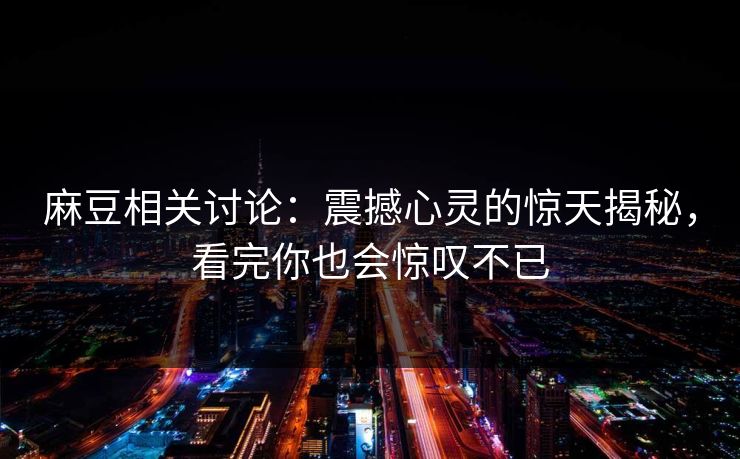 麻豆相关讨论：震撼心灵的惊天揭秘，看完你也会惊叹不已-第1张图片-p站影视站 | p站镜像热门视频