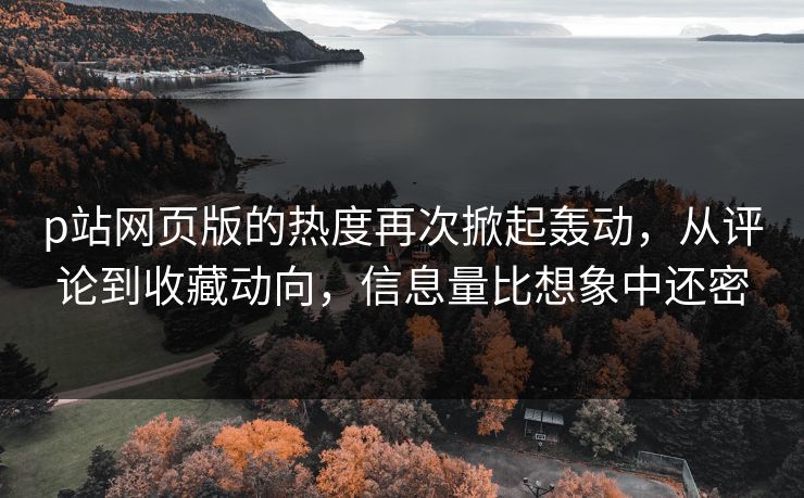 p站网页版的热度再次掀起轰动,从评论到收藏动向,信息量比想象中还密-第1张图片-p站影视站 | p站镜像热门视频 p站网页版的热度再次掀起轰动,从评论到收藏动向,信息量比想象中还密-第1张图片-p站影视站 | p站镜像热门视频