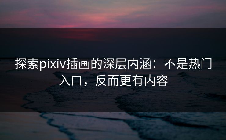 探索pixiv插画的深层内涵：不是热门入口，反而更有内容-第1张图片-p站影视站 | p站镜像热门视频