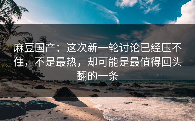 麻豆国产:这次新一轮讨论已经压不住,不是最热,却可能是最值得回头翻的一条-第1张图片-p站影视站 | p站镜像热门视频 麻豆国产:这次新一轮讨论已经压不住,不是最热,却可能是最值得回头翻的一条-第1张图片-p站影视站 | p站镜像热门视频