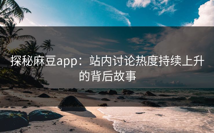 探秘麻豆app：站内讨论热度持续上升的背后故事-第1张图片-p站影视站 | p站镜像热门视频