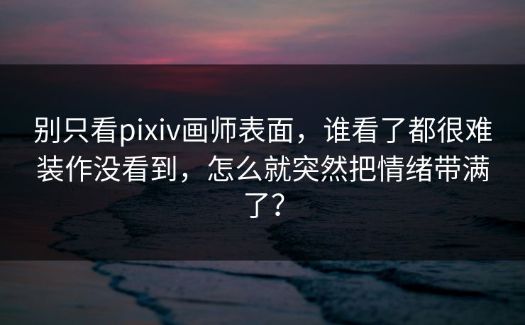 别只看pixiv画师表面,谁看了都很难装作没看到,怎么就突然把情绪带满了?-第1张图片-p站影视站 | p站镜像热门视频 别只看pixiv画师表面,谁看了都很难装作没看到,怎么就突然把情绪带满了?-第1张图片-p站影视站 | p站镜像热门视频