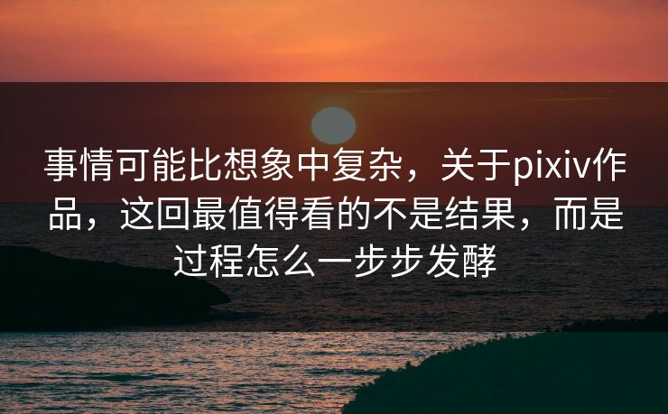 事情可能比想象中复杂,关于pixiv作品,这回最值得看的不是结果,而是过程怎么一步步发酵 事情可能比想象中复杂,关于pixiv作品,这回最值得看的不是结果,而是过程怎么一步步发酵