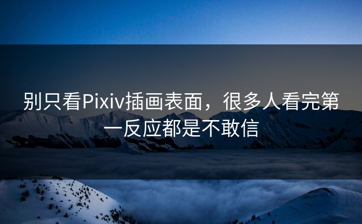 别只看Pixiv插画表面，很多人看完第一反应都是不敢信