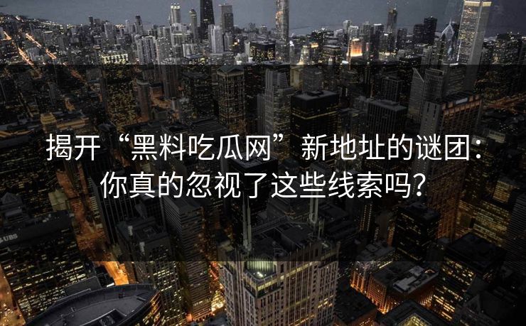 揭开“黑料吃瓜网”新地址的谜团：你真的忽视了这些线索吗？
