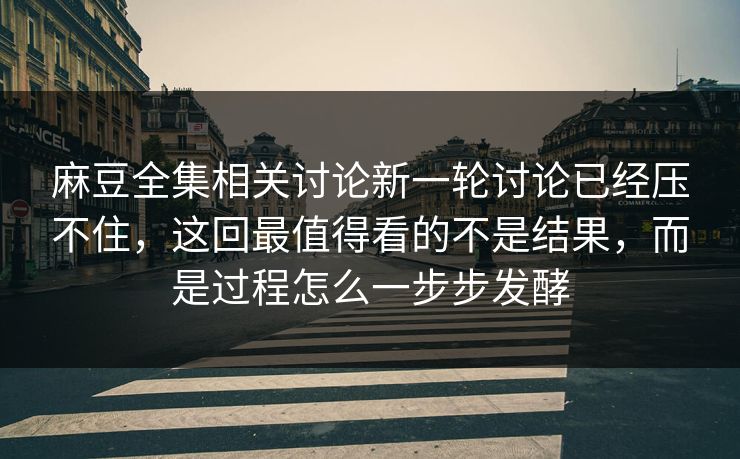 麻豆全集相关讨论新一轮讨论已经压不住，这回最值得看的不是结果，而是过程怎么一步步发酵-第1张图片-p站影视站 | p站镜像热门视频