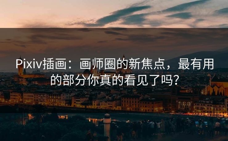 Pixiv插画：画师圈的新焦点，最有用的部分你真的看见了吗？-第1张图片-p站影视站 | p站镜像热门视频