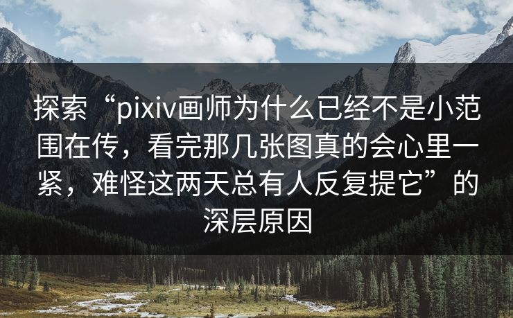 探索“pixiv画师为什么已经不是小范围在传，看完那几张图真的会心里一紧，难怪这两天总有人反复提它”的深层原因-第1张图片-p站影视站 | p站镜像热门视频