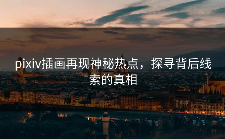 pixiv插画再现神秘热点，探寻背后线索的真相-第1张图片-p站影视站 | p站镜像热门视频