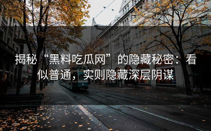 揭秘“黑料吃瓜网”的隐藏秘密：看似普通，实则隐藏深层阴谋-第1张图片-p站影视站 | p站镜像热门视频