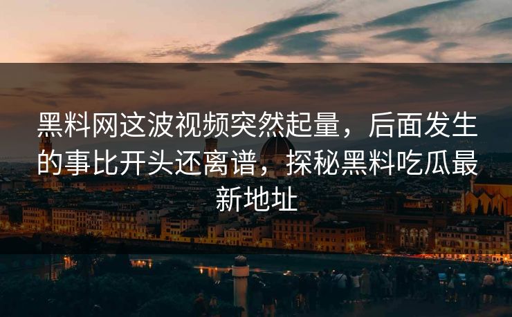 黑料网这波视频突然起量,后面发生的事比开头还离谱,探秘黑料吃瓜最新地址-第1张图片-p站影视站 | p站镜像热门视频 黑料网这波视频突然起量,后面发生的事比开头还离谱,探秘黑料吃瓜最新地址-第1张图片-p站影视站 | p站镜像热门视频