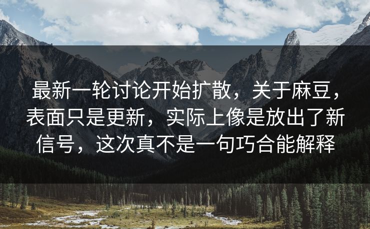 最新一轮讨论开始扩散，关于麻豆，表面只是更新，实际上像是放出了新信号，这次真不是一句巧合能解释-第1张图片-p站影视站 | p站镜像热门视频