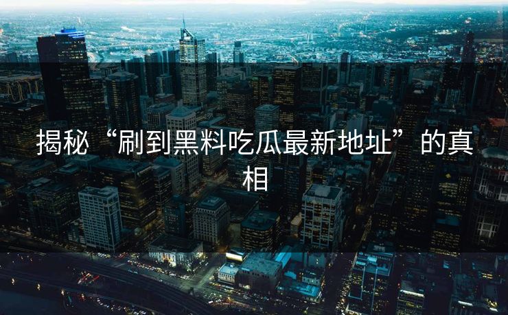 揭秘“刷到黑料吃瓜最新地址”的真相-第1张图片-p站影视站 | p站镜像热门视频 揭秘“刷到黑料吃瓜最新地址”的真相-第1张图片-p站影视站 | p站镜像热门视频