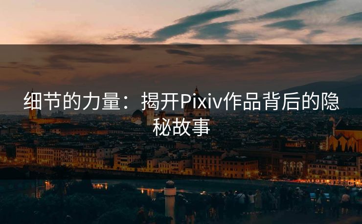细节的力量:揭开Pixiv作品背后的隐秘故事-第1张图片-p站影视站 | p站镜像热门视频 细节的力量:揭开Pixiv作品背后的隐秘故事-第1张图片-p站影视站 | p站镜像热门视频